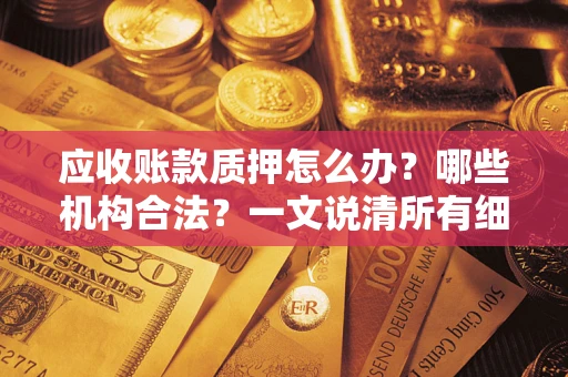 济南应收账款质押怎么办？哪些机构合法？一文说清所有细节