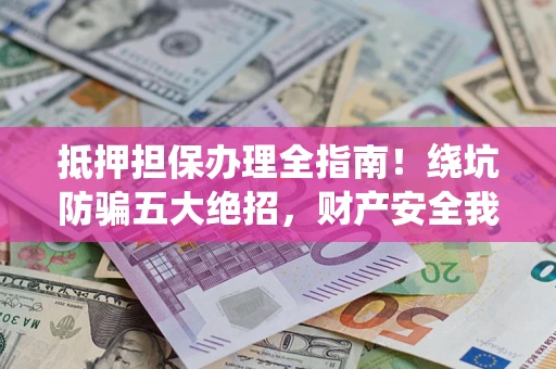 济南抵押担保办理全指南！绕坑防骗五大绝招，财产安全我守护